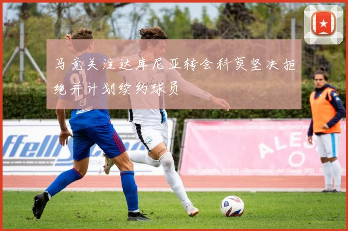 马竞关注达库尼亚转会科莫坚决拒绝并计划续约球员