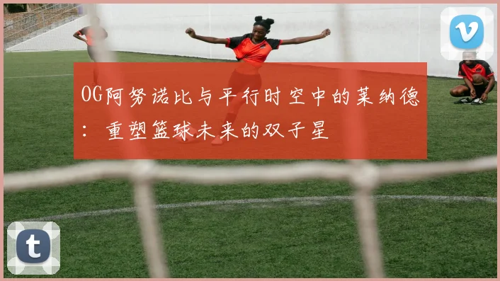 OG阿努诺比与平行时空中的莱纳德：重塑篮球未来的双子星