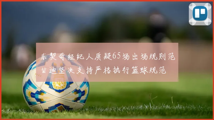 东契奇经纪人质疑65场出场规则范甘迪坚决支持严格执行篮球规范