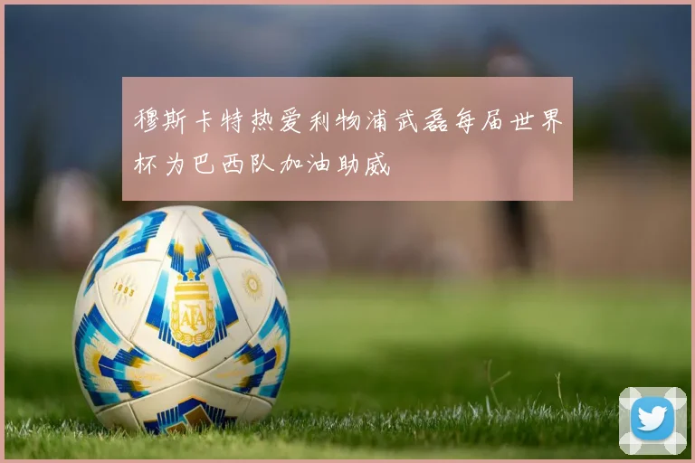 穆斯卡特热爱利物浦武磊每届世界杯为巴西队加油助威