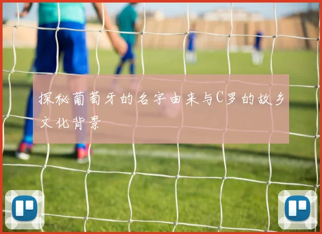 探秘葡萄牙的名字由来与C罗的故乡文化背景