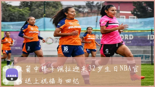 火箭中锋卡佩拉迎来32岁生日NBA官方送上祝福与回忆