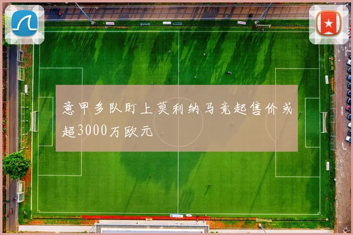 意甲多队盯上莫利纳马竞起售价或超3000万欧元