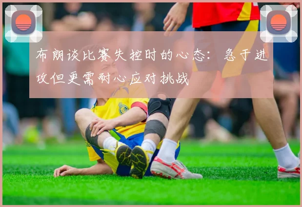 布朗谈比赛失控时的心态：急于进攻但更需耐心应对挑战