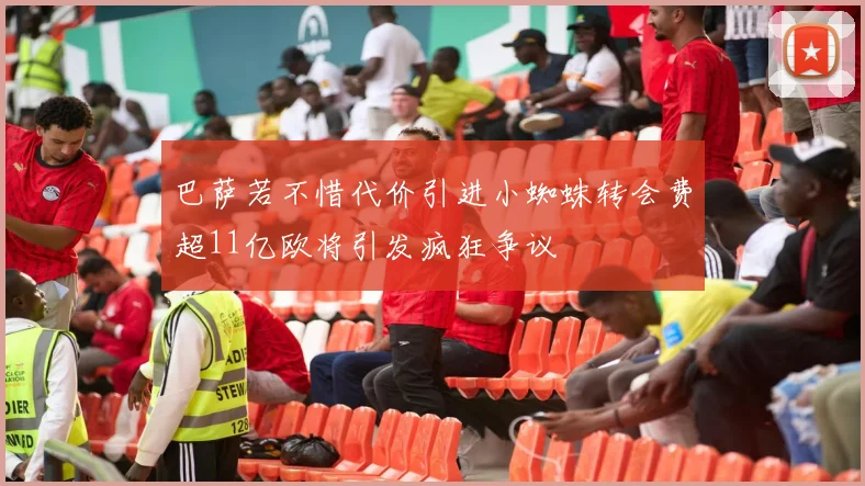 巴萨若不惜代价引进小蜘蛛转会费超11亿欧将引发疯狂争议