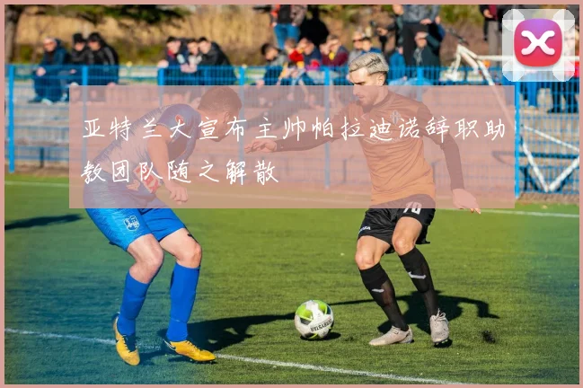 亚特兰大宣布主帅帕拉迪诺辞职助教团队随之解散