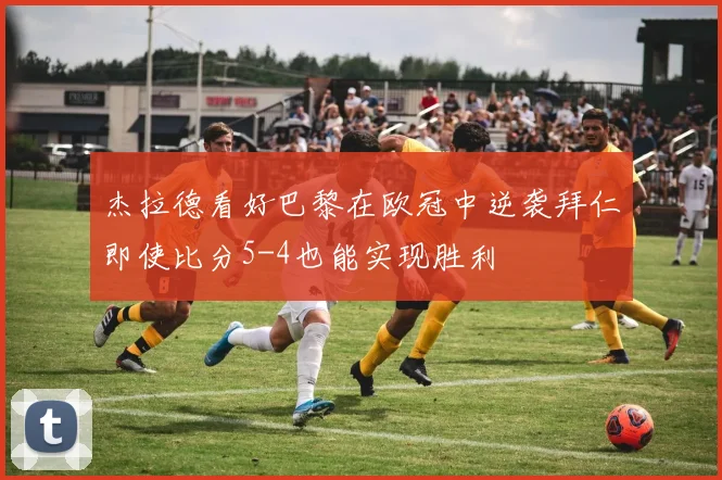 杰拉德看好巴黎在欧冠中逆袭拜仁即使比分5-4也能实现胜利