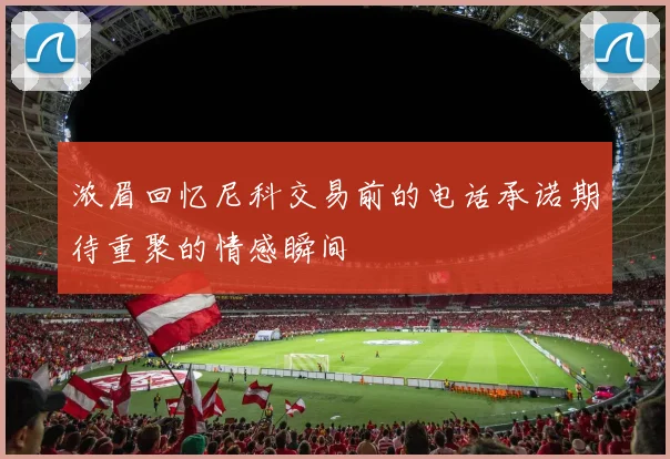 浓眉回忆尼科交易前的电话承诺期待重聚的情感瞬间