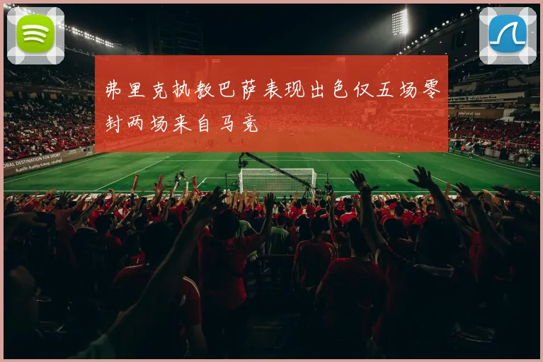 弗里克执教巴萨表现出色仅五场零封两场来自马竞