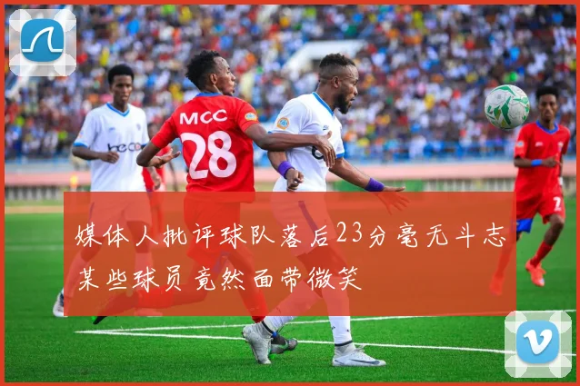 媒体人批评球队落后23分毫无斗志某些球员竟然面带微笑