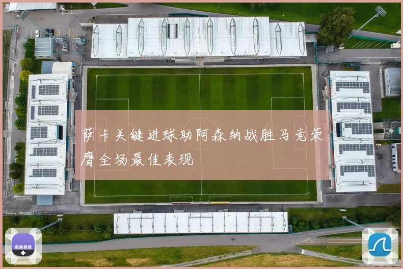 萨卡关键进球助阿森纳战胜马竞荣膺全场最佳表现