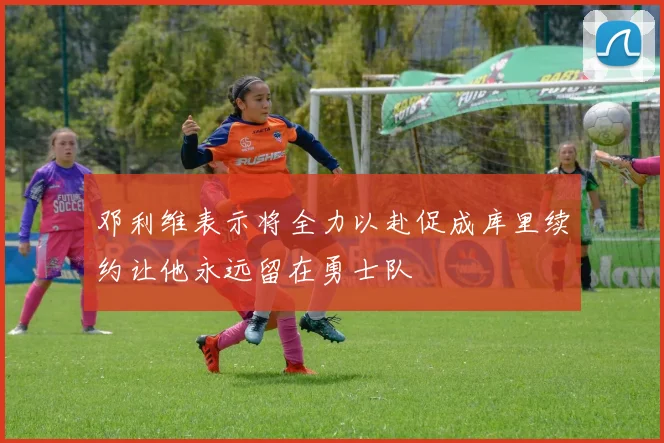 邓利维表示将全力以赴促成库里续约让他永远留在勇士队