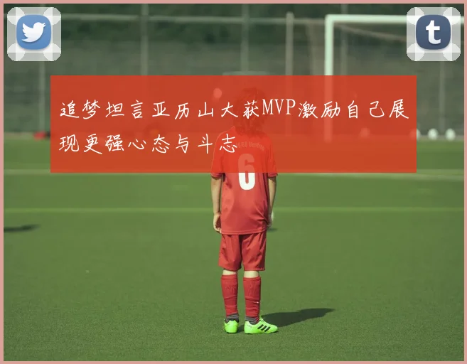 追梦坦言亚历山大获MVP激励自己展现更强心态与斗志