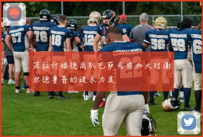 若拉什福德离队巴萨或将加大对谢尔德鲁普的追求力度