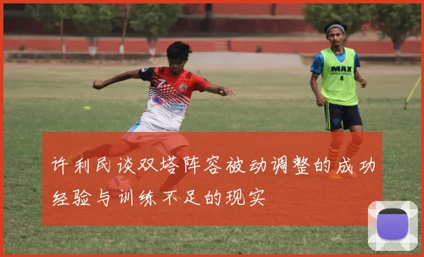 许利民谈双塔阵容被动调整的成功经验与训练不足的现实