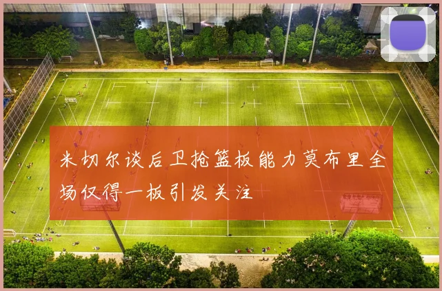米切尔谈后卫抢篮板能力莫布里全场仅得一板引发关注