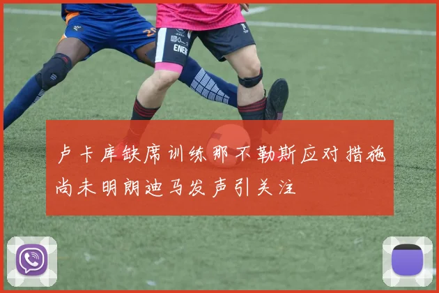 卢卡库缺席训练那不勒斯应对措施尚未明朗迪马发声引关注