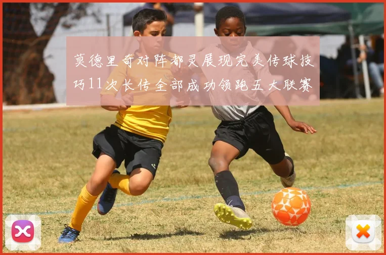 莫德里奇对阵都灵展现完美传球技巧11次长传全部成功领跑五大联赛
