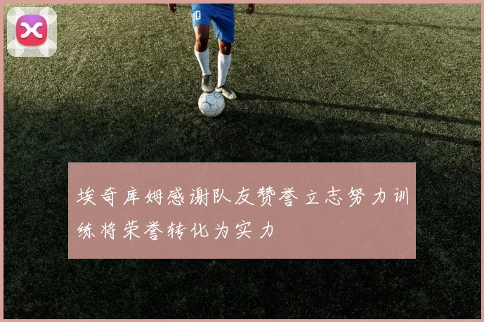 埃奇库姆感谢队友赞誉立志努力训练将荣誉转化为实力