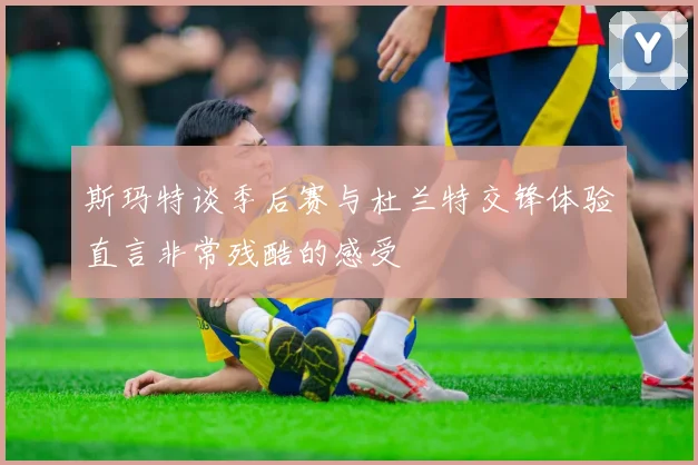 斯玛特谈季后赛与杜兰特交锋体验直言非常残酷的感受