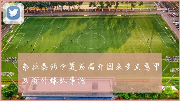 弗拉泰西今夏或离开国米多支意甲及海外球队争抢