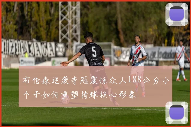布伦森逆袭夺冠震惊众人188公分小个子如何重塑持球核心形象