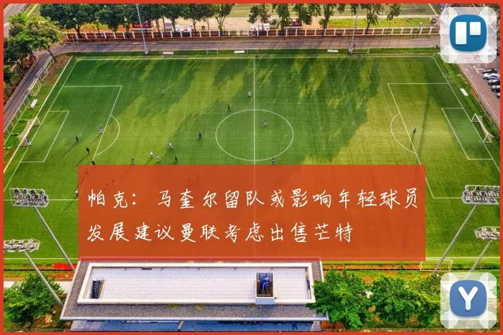 帕克：马奎尔留队或影响年轻球员发展建议曼联考虑出售芒特