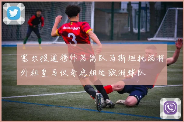 塞尔报道穆帅若离队马斯坦托诺将外租皇马仅考虑租给欧洲球队